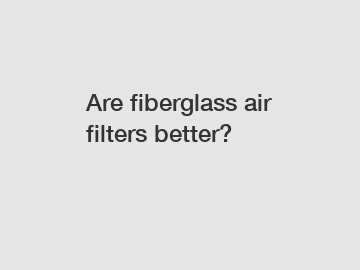 Are fiberglass air filters better?