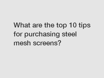 What are the top 10 tips for purchasing steel mesh screens?