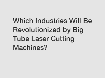 Which Industries Will Be Revolutionized by Big Tube Laser Cutting Machines?