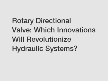 Rotary Directional Valve: Which Innovations Will Revolutionize Hydraulic Systems?