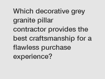 Which decorative grey granite pillar contractor provides the best craftsmanship for a flawless purchase experience?