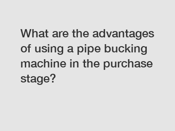 What are the advantages of using a pipe bucking machine in the purchase stage?