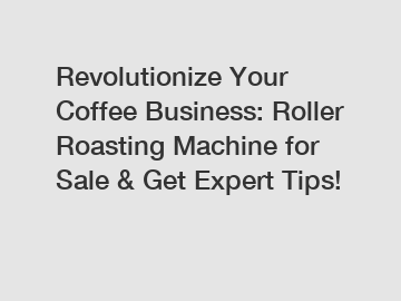 Revolutionize Your Coffee Business: Roller Roasting Machine for Sale & Get Expert Tips!