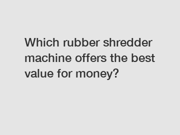 Which rubber shredder machine offers the best value for money?