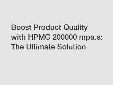 Boost Product Quality with HPMC 200000 mpa.s: The Ultimate Solution