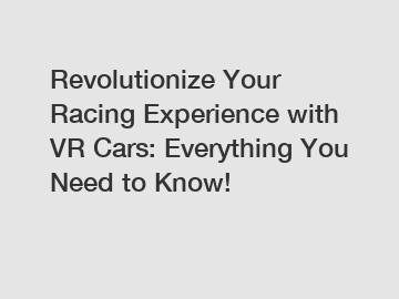 Revolutionize Your Racing Experience with VR Cars: Everything You Need to Know!