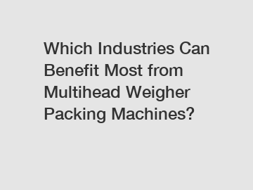 Which Industries Can Benefit Most from Multihead Weigher Packing Machines?