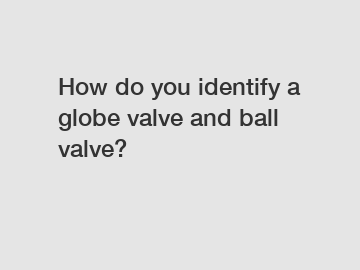 How do you identify a globe valve and ball valve?