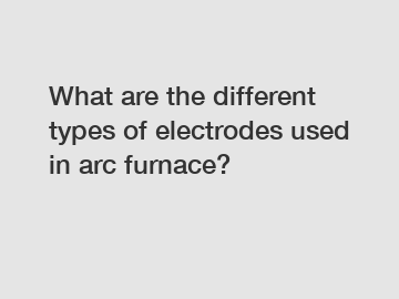 What are the different types of electrodes used in arc furnace?