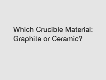 Which Crucible Material: Graphite or Ceramic?