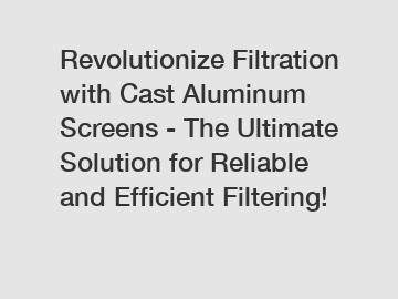 Revolutionize Filtration with Cast Aluminum Screens - The Ultimate Solution for Reliable and Efficient Filtering!