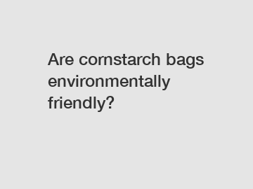 Are cornstarch bags environmentally friendly?