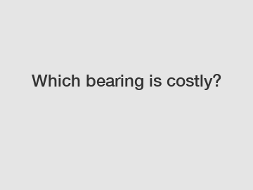 Which bearing is costly?