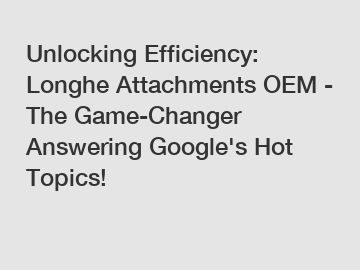 Unlocking Efficiency: Longhe Attachments OEM - The Game-Changer Answering Google's Hot Topics!