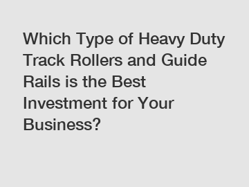 Which Type of Heavy Duty Track Rollers and Guide Rails is the Best Investment for Your Business?