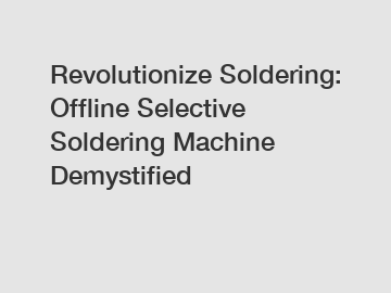 Revolutionize Soldering: Offline Selective Soldering Machine Demystified