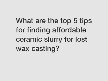 What are the top 5 tips for finding affordable ceramic slurry for lost wax casting?