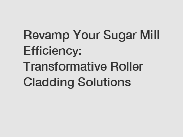 Revamp Your Sugar Mill Efficiency: Transformative Roller Cladding Solutions