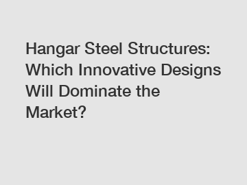 Hangar Steel Structures: Which Innovative Designs Will Dominate the Market?