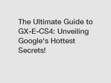 The Ultimate Guide to GX-E-CS4: Unveiling Google's Hottest Secrets!