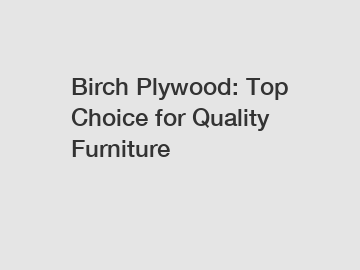 Birch Plywood: Top Choice for Quality Furniture