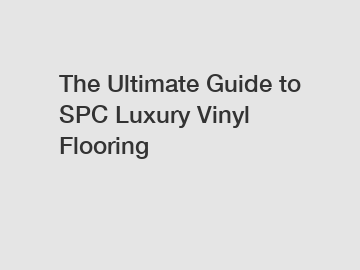 The Ultimate Guide to SPC Luxury Vinyl Flooring