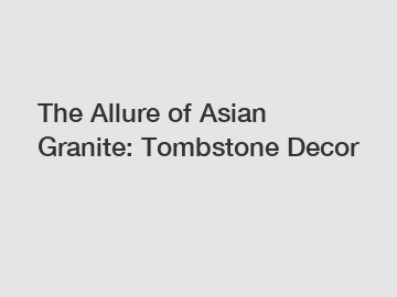 The Allure of Asian Granite: Tombstone Decor