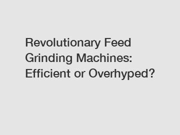 Revolutionary Feed Grinding Machines: Efficient or Overhyped?