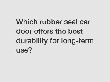 Which rubber seal car door offers the best durability for long-term use?