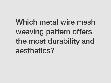 Which metal wire mesh weaving pattern offers the most durability and aesthetics?