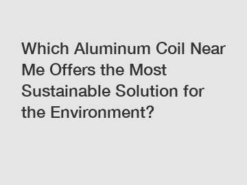 Which Aluminum Coil Near Me Offers the Most Sustainable Solution for the Environment?