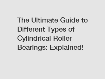 The Ultimate Guide to Different Types of Cylindrical Roller Bearings: Explained!