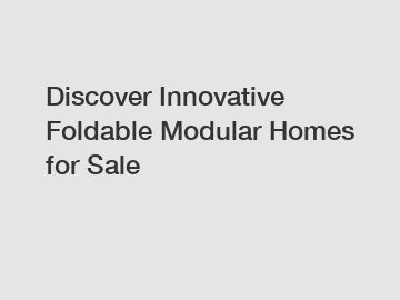 Discover Innovative Foldable Modular Homes for Sale