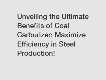 Unveiling the Ultimate Benefits of Coal Carburizer: Maximize Efficiency in Steel Production!