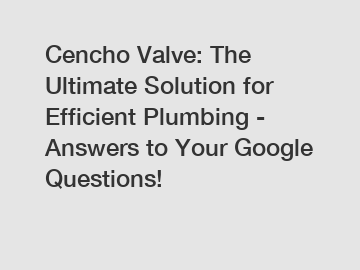 Cencho Valve: The Ultimate Solution for Efficient Plumbing - Answers to Your Google Questions!